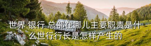 世界 銀行 總部在哪兒主要職責是什么世行行長是怎樣產生的