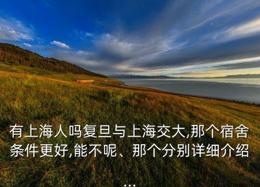 有上海人嗎復(fù)旦與上海交大,那個宿舍條件更好,能不呢、那個分別詳細(xì)介紹...
