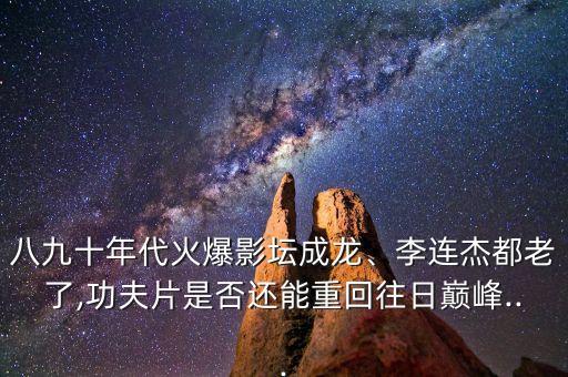 八九十年代火爆影壇成龍、李連杰都老了,功夫片是否還能重回往日巔峰...