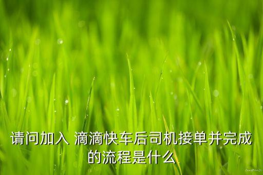 請(qǐng)問(wèn)加入 滴滴快車后司機(jī)接單并完成的流程是什么