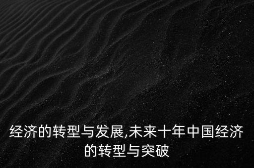 中國經(jīng)濟(jì)的轉(zhuǎn)型與發(fā)展,未來十年中國經(jīng)濟(jì)的轉(zhuǎn)型與突破