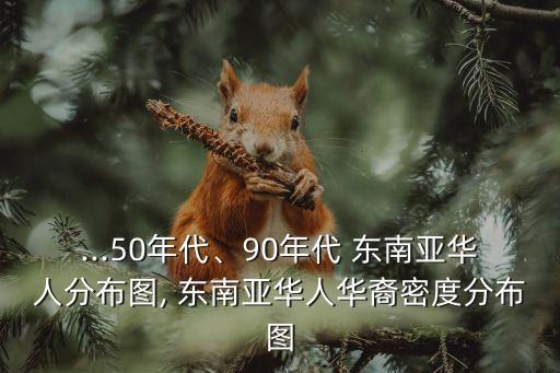 ...50年代、90年代 東南亞華人分布圖, 東南亞華人華裔密度分布圖