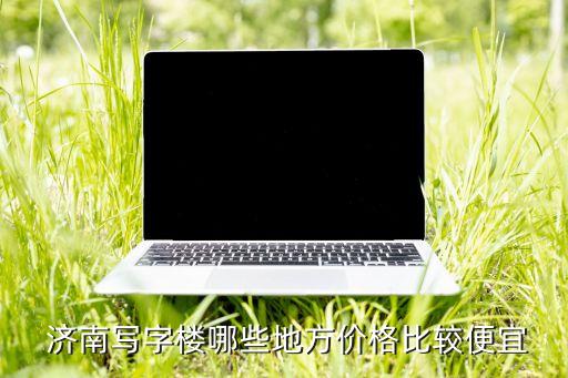  濟(jì)南寫字樓哪些地方價格比較便宜