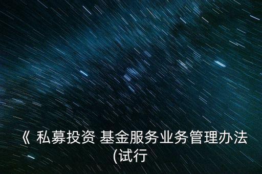 《 私募投資 基金服務業(yè)務管理辦法(試行