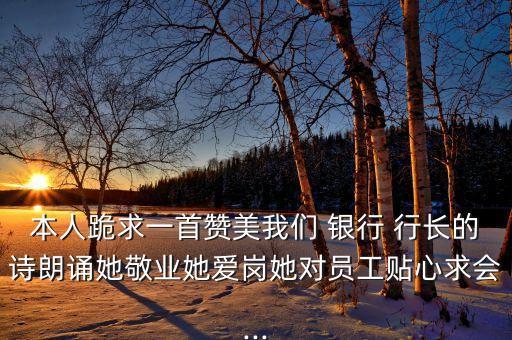 本人跪求一首贊美我們 銀行 行長(zhǎng)的詩(shī)朗誦她敬業(yè)她愛(ài)崗她對(duì)員工貼心求會(huì)...