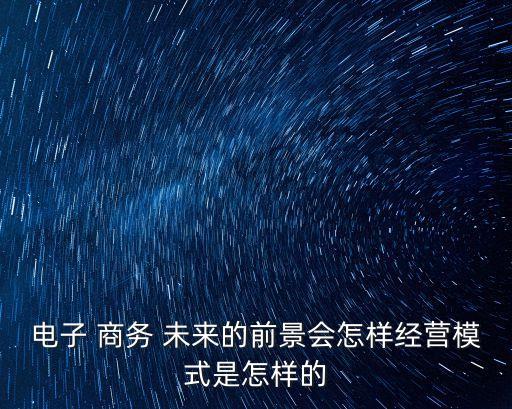 電子 商務(wù) 未來(lái)的前景會(huì)怎樣經(jīng)營(yíng)模式是怎樣的