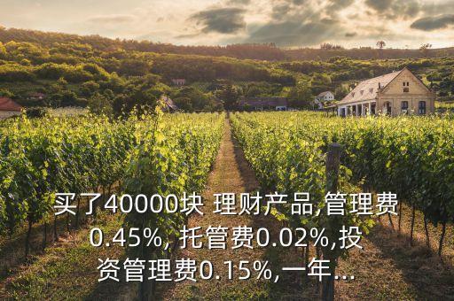 買(mǎi)了40000塊 理財(cái)產(chǎn)品,管理費(fèi)0.45%, 托管費(fèi)0.02%,投資管理費(fèi)0.15%,一年...