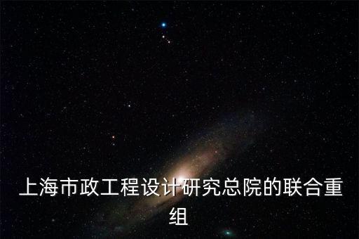  上海市政工程設計研究總院的聯(lián)合重組