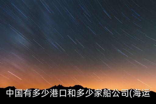 中國有多少港口和多少家船公司(海運