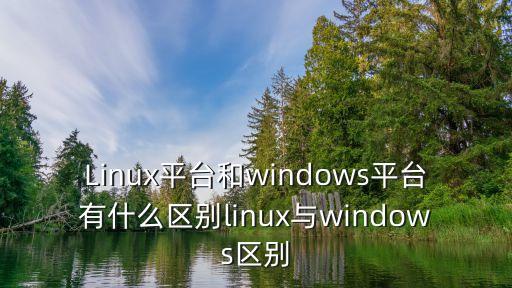 Linux平臺和windows平臺有什么區(qū)別linux與windows區(qū)別