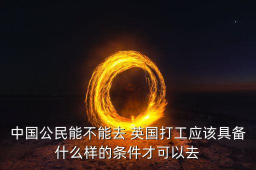 中國公民能不能去 英國打工應該具備什么樣的條件才可以去