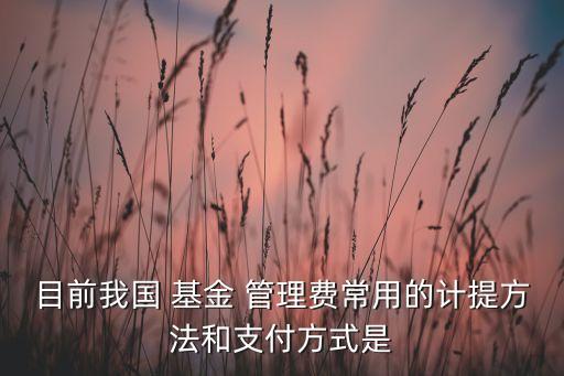 目前我國 基金 管理費(fèi)常用的計提方法和支付方式是