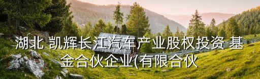湖北 凱輝長江汽車產(chǎn)業(yè)股權投資 基金合伙企業(yè)(有限合伙