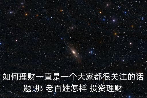 如何理財一直是一個大家都很關(guān)注的話題;那 老百姓怎樣 投資理財