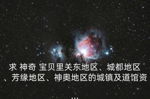 求 神奇 寶貝里關(guān)東地區(qū)、城都地區(qū)、芳緣地區(qū)、神奧地區(qū)的城鎮(zhèn)及道館資...
