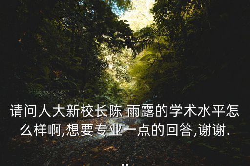 請(qǐng)問(wèn)人大新校長(zhǎng)陳 雨露的學(xué)術(shù)水平怎么樣啊,想要專(zhuān)業(yè)一點(diǎn)的回答,謝謝...