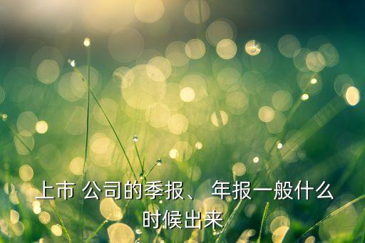  上市 公司的季報(bào)、 年報(bào)一般什么時(shí)候出來(lái)