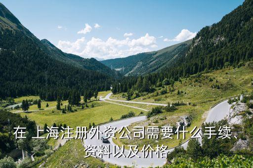 在 上海注冊(cè)外資公司需要什么手續(xù)、資料以及價(jià)格