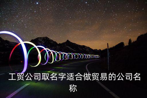  工貿公司取名字適合做貿易的公司名稱