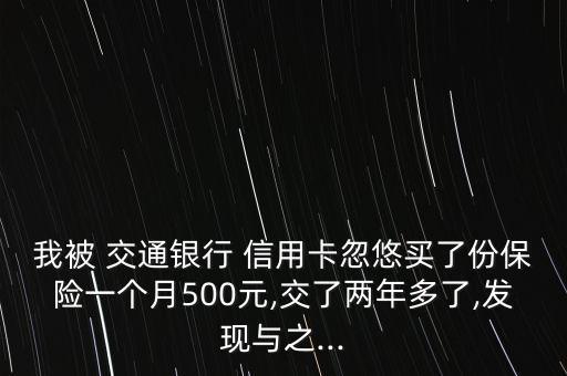 我被 交通銀行 信用卡忽悠買了份保險一個月500元,交了兩年多了,發(fā)現與之...