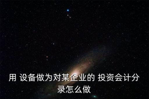 用 設(shè)備做為對某企業(yè)的 投資會(huì)計(jì)分錄怎么做