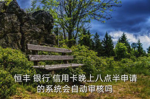  恒豐 銀行 信用卡晚上八點(diǎn)半申請的系統(tǒng)會自動審核嗎