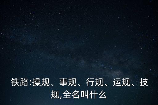  鐵路:操規(guī)、事規(guī)、行規(guī)、運規(guī)、技規(guī),全名叫什么