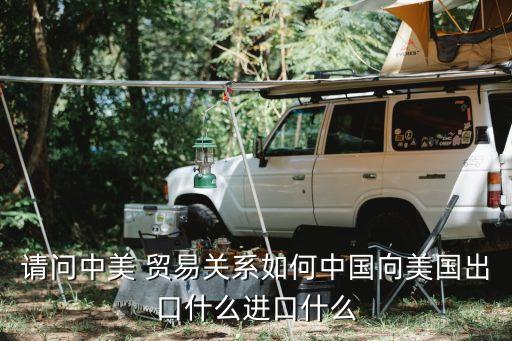 請(qǐng)問中美 貿(mào)易關(guān)系如何中國向美國出口什么進(jìn)口什么