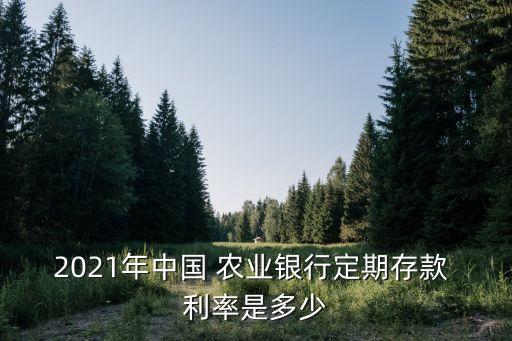2021年中國 農業(yè)銀行定期存款 利率是多少