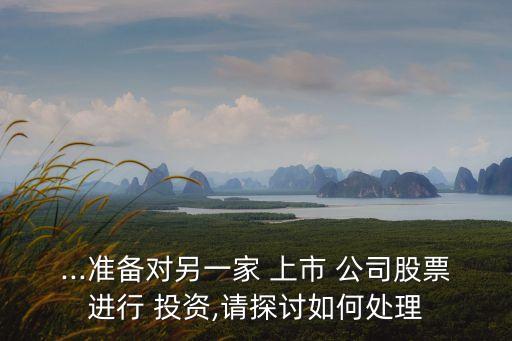 ...準(zhǔn)備對另一家 上市 公司股票進行 投資,請?zhí)接懭绾翁幚? class=