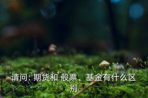 請(qǐng)問(wèn): 期貨和 股票、基金有什么區(qū)別