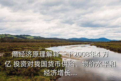 用經(jīng)濟(jì)原理解釋一下2008年4 萬(wàn)億 投資對(duì)我國(guó)貨幣供給、物價(jià)水平和經(jīng)濟(jì)增長(zhǎng)...