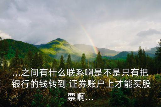 ...之間有什么聯系啊是不是只有把 銀行的錢轉到 證券賬戶上才能買股票啊...