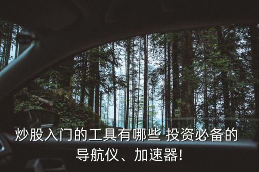 炒股入門的工具有哪些 投資必備的 導(dǎo)航儀、加速器!