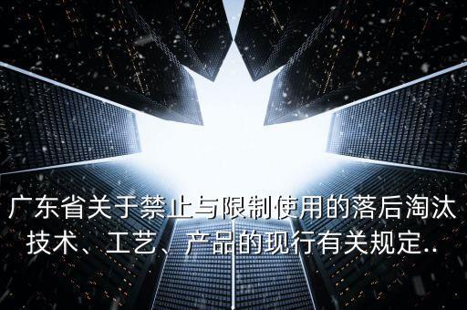 廣東省關(guān)于禁止與限制使用的落后淘汰技術(shù)、工藝、產(chǎn)品的現(xiàn)行有關(guān)規(guī)定...