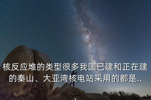 核反應堆的類型很多我國已建和正在建的秦山、大亞灣核電站采用的都是...