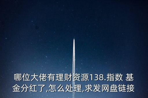 哪位大佬有理財資源138.指數(shù) 基金分紅了,怎么處理,求發(fā)網盤鏈接