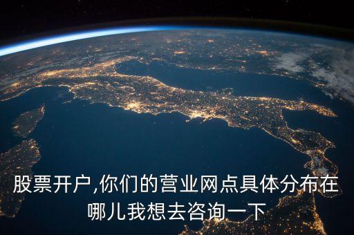 股票開(kāi)戶,你們的營(yíng)業(yè)網(wǎng)點(diǎn)具體分布在哪兒我想去咨詢一下