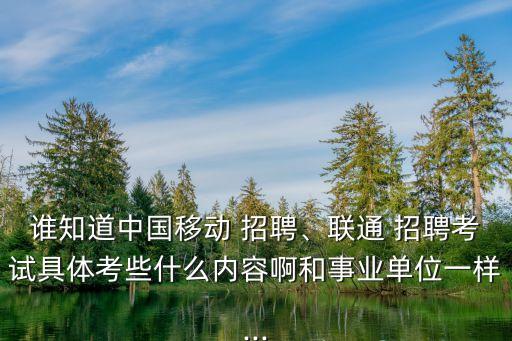 誰知道中國移動 招聘、聯(lián)通 招聘考試具體考些什么內(nèi)容啊和事業(yè)單位一樣...