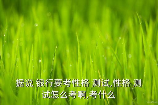 據(jù)說 銀行要考性格 測試,性格 測試怎么考啊,考什么