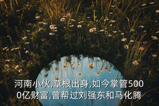 河南小伙,草根出身,如今掌管5000億財富,曾幫過劉強東和馬化騰