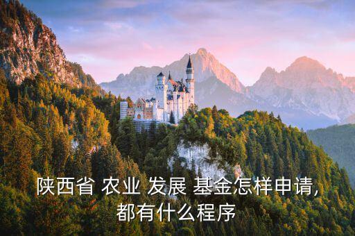 陜西省 農業(yè) 發(fā)展 基金怎樣申請,都有什么程序