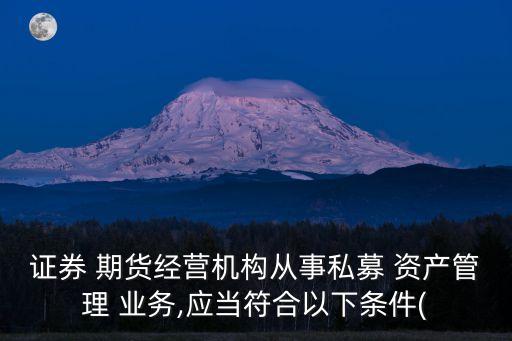 證券 期貨經(jīng)營機構(gòu)從事私募 資產(chǎn)管理 業(yè)務(wù),應(yīng)當符合以下條件(