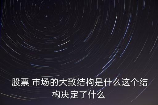  股票 市場的大致結構是什么這個結構決定了什么