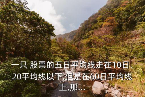 一只 股票的五日平均線走在10日、20平均線以下,但是在60日平均線上,那...