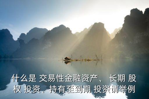 什么是 交易性金融資產(chǎn)、 長期 股權(quán) 投資、持有至到期 投資請舉例