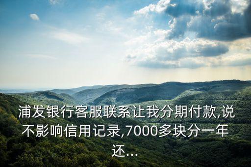  浦發(fā)銀行客服聯(lián)系讓我分期付款,說(shuō)不影響信用記錄,7000多塊分一年還...