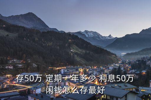 存50萬(wàn) 定期一年多少 利息50萬(wàn)閑錢(qián)怎么存最好