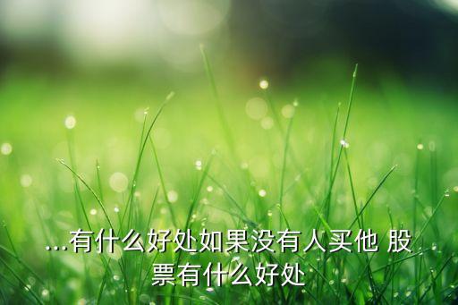 ...有什么好處如果沒(méi)有人買他 股票有什么好處