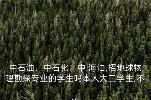 中石油、中石化、中 海油,招地球物理勘探專業(yè)的學(xué)生嗎本人大三學(xué)生,不...